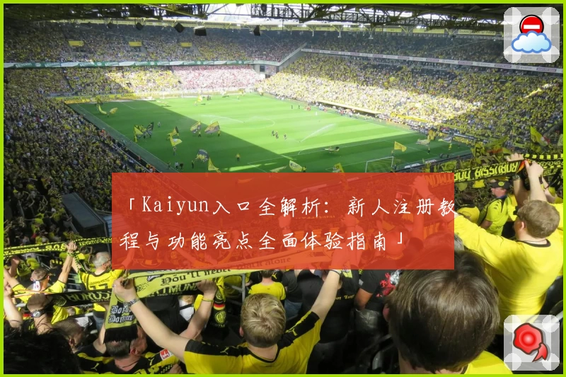 「Kaiyun入口全解析:新人注册教程与功能亮点全面体验指南」
