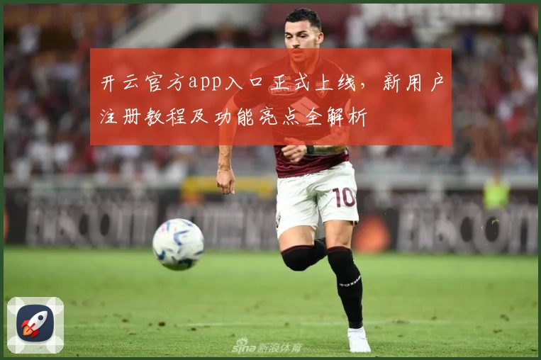 开云官方app入口正式上线，新用户注册教程及功能亮点全解析