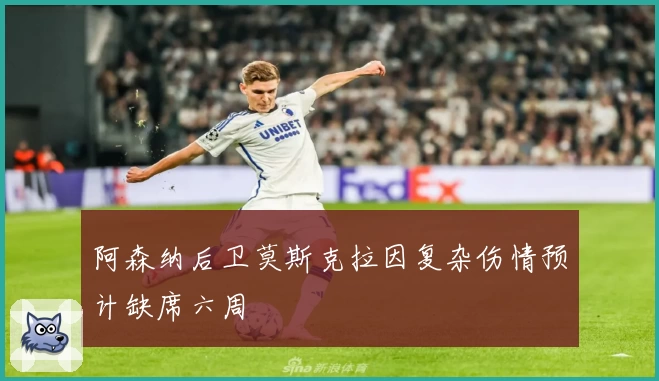 阿森纳后卫莫斯克拉因复杂伤情预计缺席六周