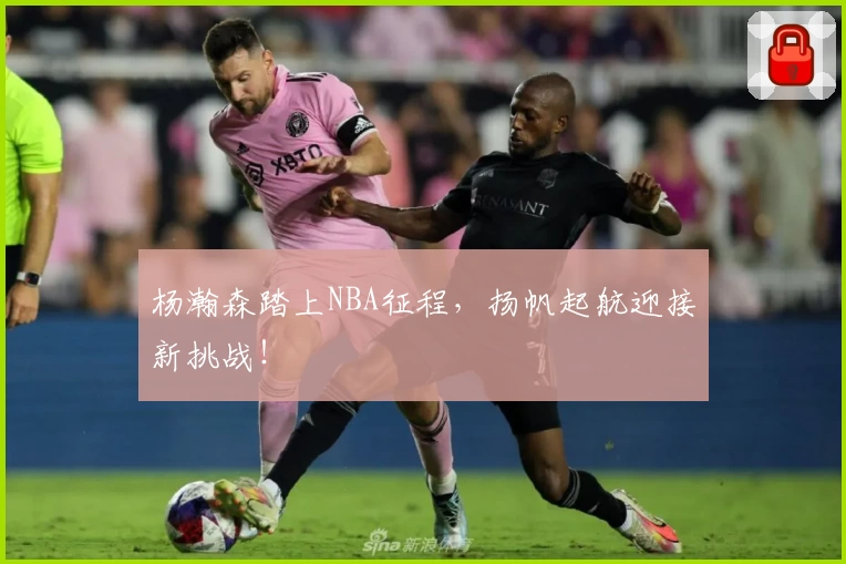 杨瀚森踏上NBA征程，扬帆起航迎接新挑战！