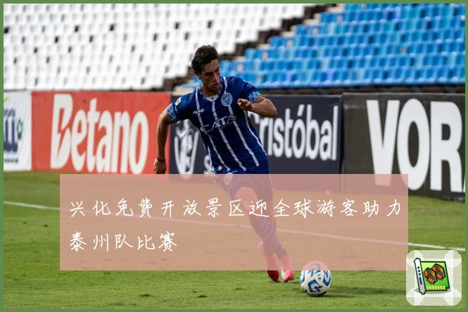 兴化免费开放景区迎全球游客助力泰州队比赛