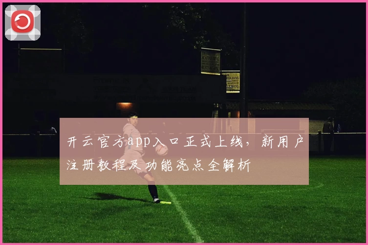 开云官方app入口正式上线，新用户注册教程及功能亮点全解析