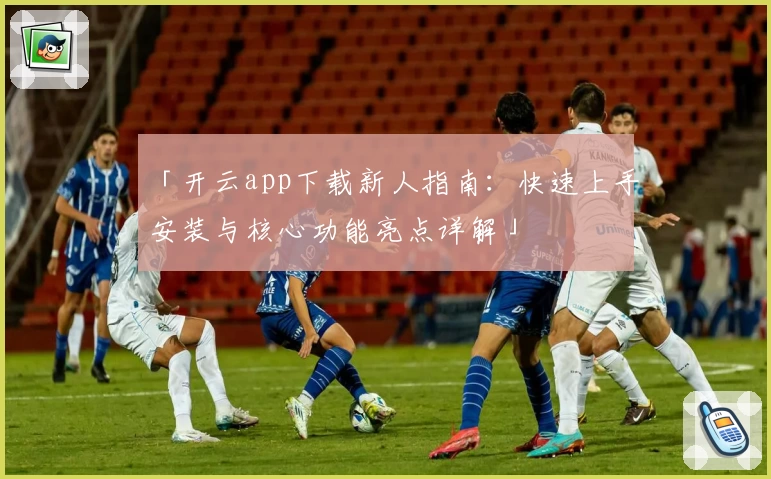 「开云app下载新人指南：快速上手安装与核心功能亮点详解」