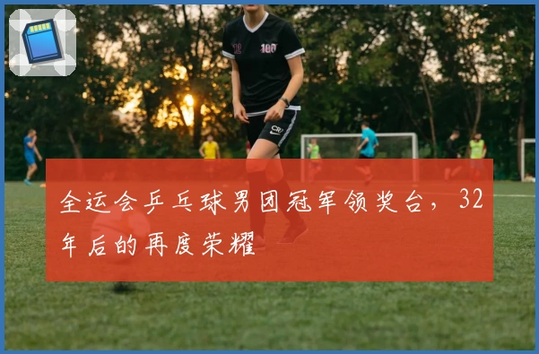 全运会乒乓球男团冠军领奖台，32年后的再度荣耀