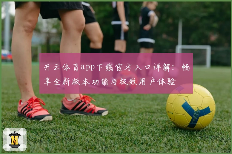 开云体育app下载官方入口详解：畅享全新版本功能与极致用户体验