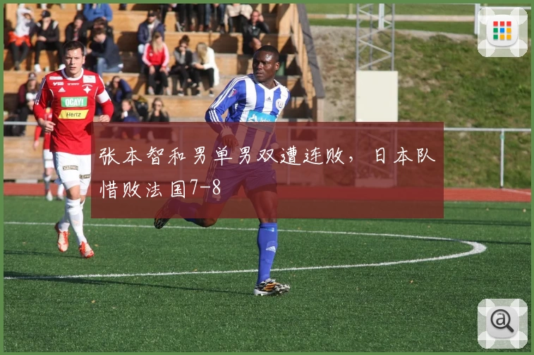 张本智和男单男双遭连败，日本队惜败法国7-8