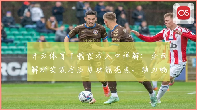 开云体育下载官方入口详解：全面解析安装方法与功能亮点，助力畅享体育精彩体验