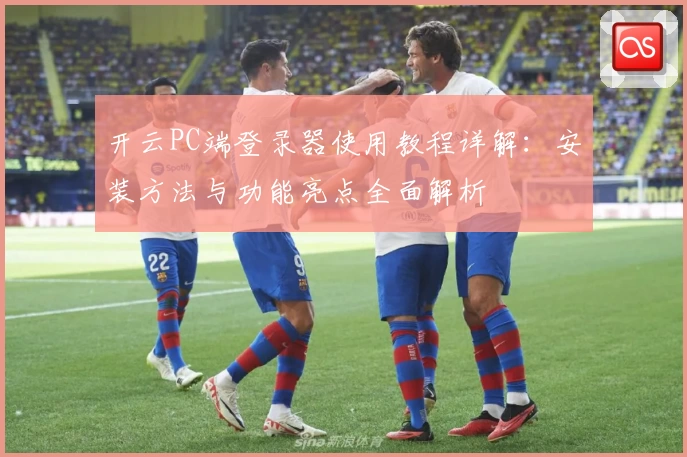 开云PC端登录器使用教程详解：安装方法与功能亮点全面解析