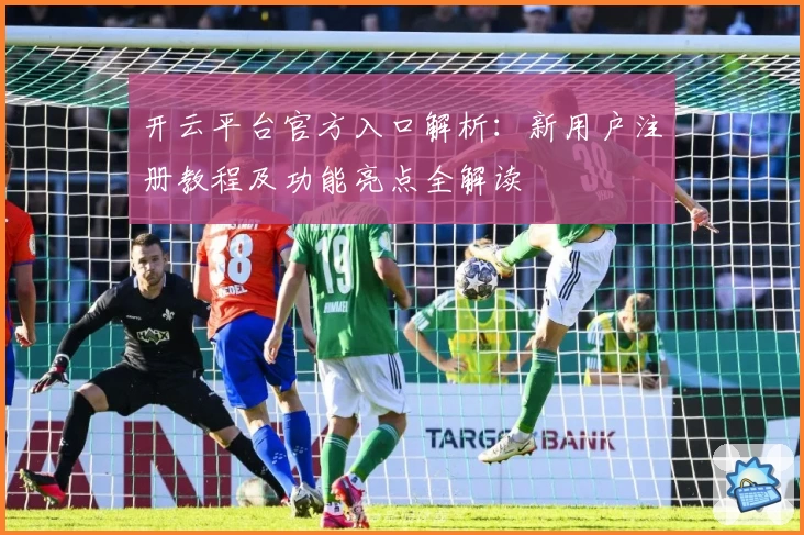 开云平台官方入口解析：新用户注册教程及功能亮点全解读
