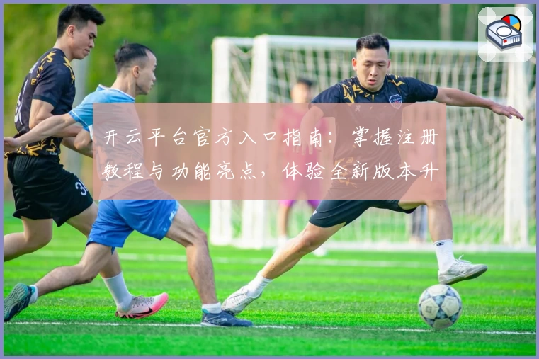 开云平台官方入口指南：掌握注册教程与功能亮点，体验全新版本升级魅力