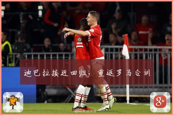 迪巴拉接近回归，重返罗马合训