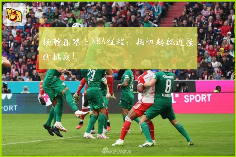 杨瀚森踏上NBA征程，扬帆起航迎接新挑战！