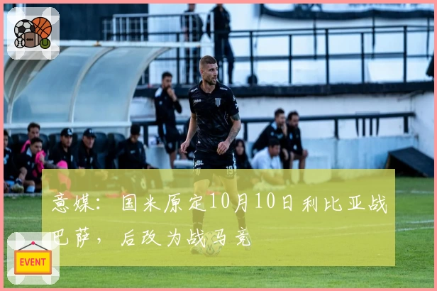 意媒:国米原定10月10日利比亚战巴萨,后改为战马竞