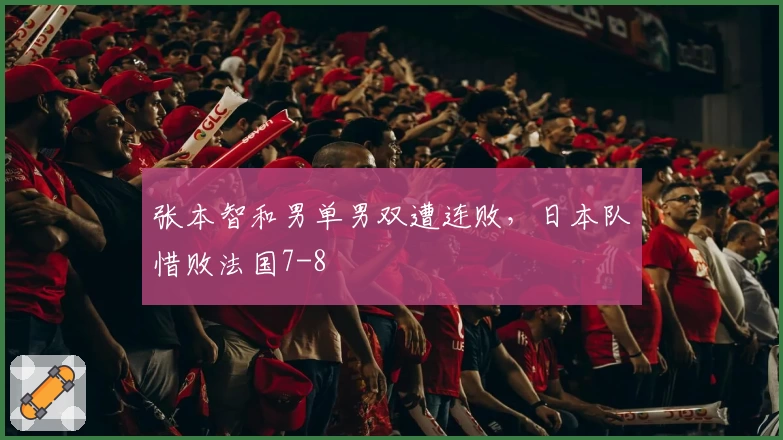 张本智和男单男双遭连败,日本队惜败法国7-8
