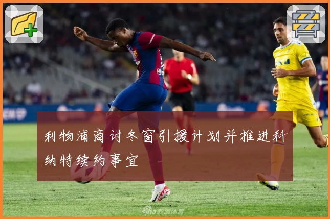 利物浦商讨冬窗引援计划并推进科纳特续约事宜