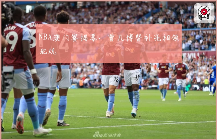 NBA澳门赛揭幕，曾凡博替补亮相领犯规