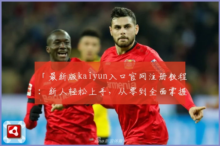 「最新版kaiyun入口官网注册教程：新人轻松上手，从零到全面掌握」