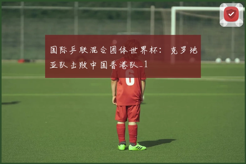 国际乒联混合团体世界杯：克罗地亚队击败中国香港队_1