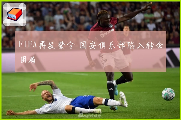 FIFA再发禁令 国安俱乐部陷入转会困局