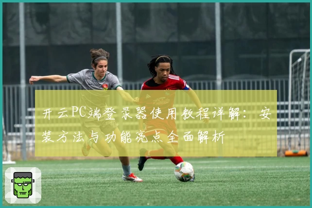 开云PC端登录器使用教程详解：安装方法与功能亮点全面解析