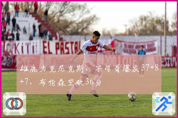 雄鹿力克尼克斯，字母哥爆发37+8+7，布伦森空砍36分