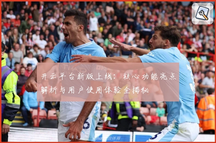开云平台新版上线：核心功能亮点解析与用户使用体验全揭秘