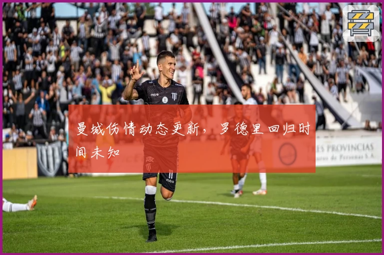 曼城伤情动态更新,罗德里回归时间未知