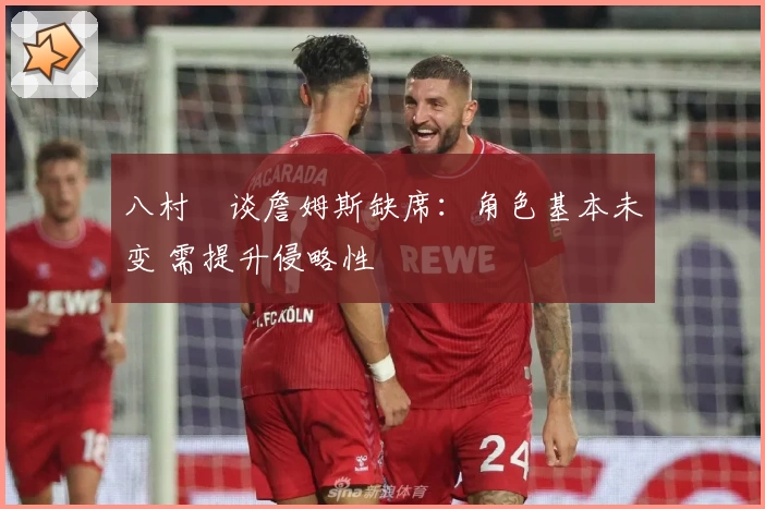 八村塁谈詹姆斯缺席：角色基本未变 需提升侵略性