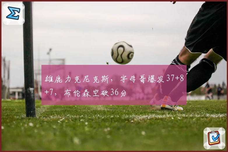 雄鹿力克尼克斯，字母哥爆发37+8+7，布伦森空砍36分