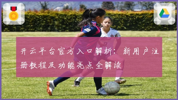 开云平台官方入口解析：新用户注册教程及功能亮点全解读