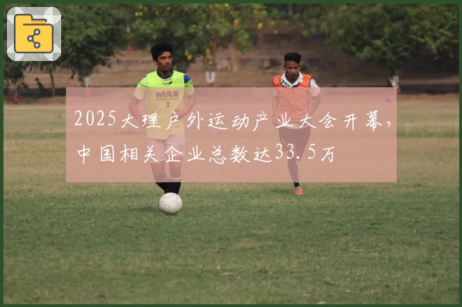 2025大理户外运动产业大会开幕，中国相关企业总数达33.5万