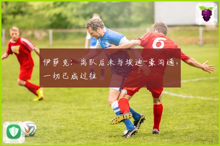 伊萨克：离队后未与埃迪-豪沟通，一切已成过往