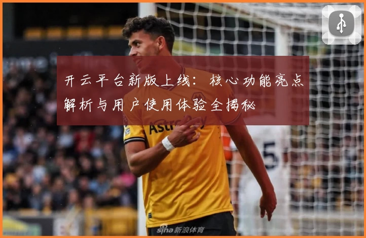 开云平台新版上线：核心功能亮点解析与用户使用体验全揭秘