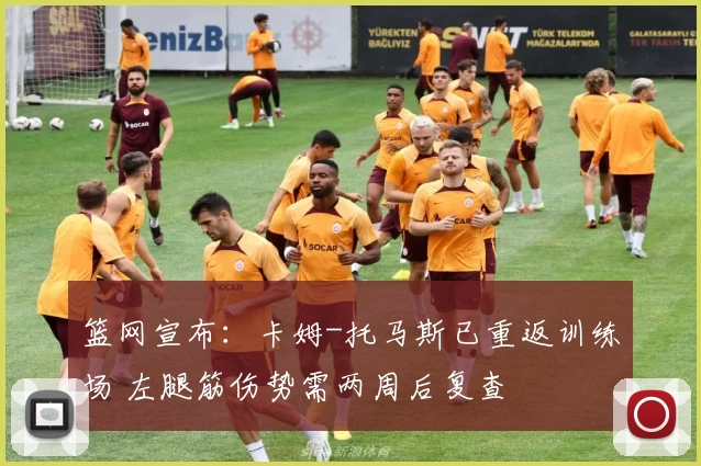 篮网宣布：卡姆-托马斯已重返训练场 左腿筋伤势需两周后复查