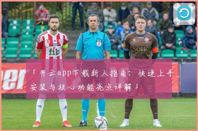 「开云app下载新人指南：快速上手安装与核心功能亮点详解」