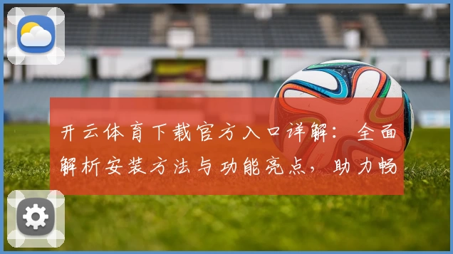 开云体育下载官方入口详解:全面解析安装方法与功能亮点,助力畅享体育精彩体验