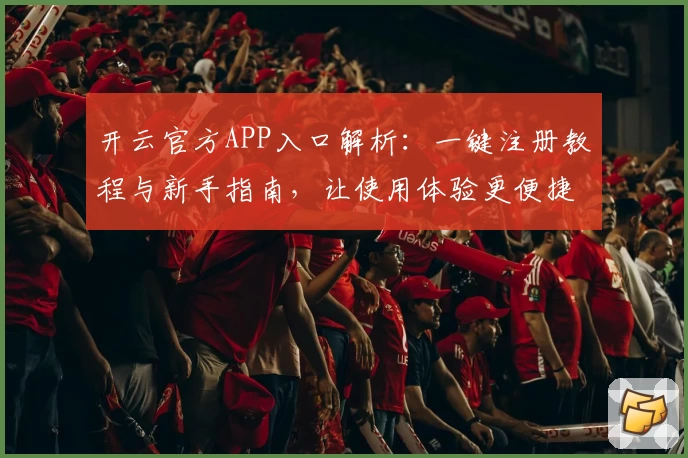 开云官方APP入口解析：一键注册教程与新手指南，让使用体验更便捷
