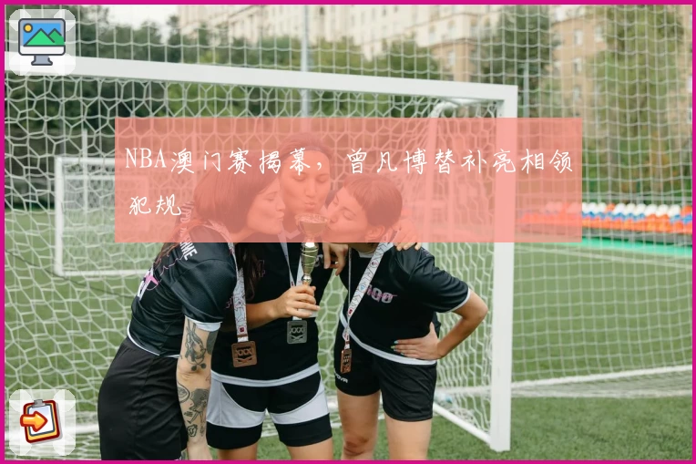 NBA澳门赛揭幕，曾凡博替补亮相领犯规