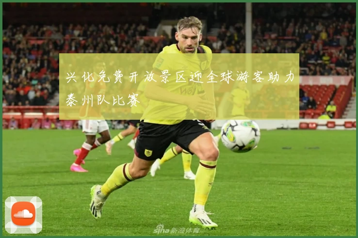 兴化免费开放景区迎全球游客助力泰州队比赛