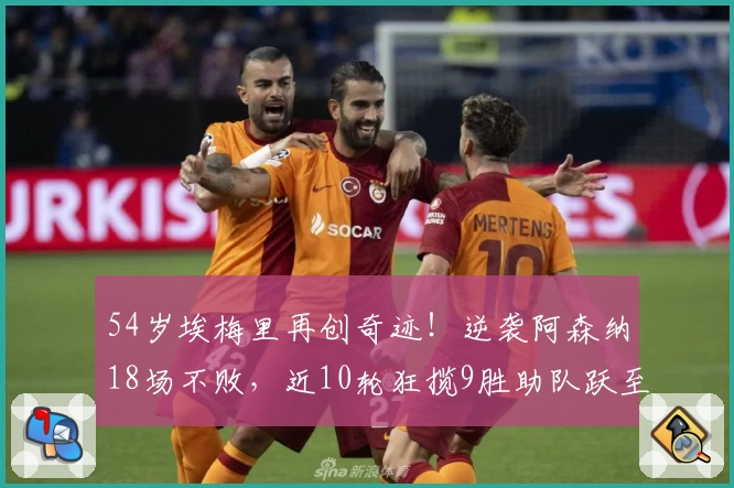 54岁埃梅里再创奇迹！逆袭阿森纳18场不败，近10轮狂揽9胜助队跃至第2